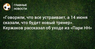 Александр Кержаков - Равиль Измайлов - «Говорили, что все устраивает, а 14 июня сказали, что будет новый тренер». Кержаков рассказал об уходе из «Пари НН» - bombardir.ru