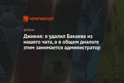 Георгий Джикия - Зелимхан Бакаев - Илья Никульников - Джикия: я удалил Бакаева из нашего чата, а в общем диалоге этим занимается администратор - championat.com - Москва - Россия - Санкт-Петербург