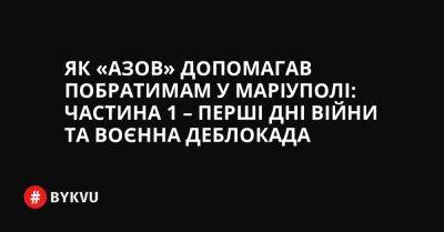 Як «Азов» допомагав побратимам у Маріуполі: частина 1 – перші дні війни та воєнна деблокада - bykvu.com - Украина - місто Київ - Росія - місто Маріуполь