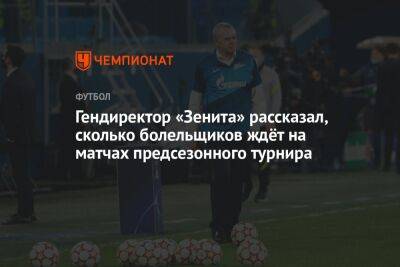 Александр Медведев - Дмитрий Зимин - Гендиректор «Зенита» рассказал, сколько болельщиков ждёт на матчах предсезонного турнира - championat.com - Санкт-Петербург - Сочи - Нижний Новгород