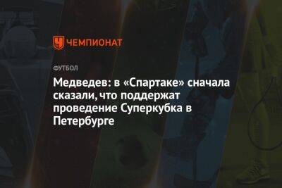 Александр Медведев - Дмитрий Зимин - Медведев: в «Спартаке» сначала сказали, что поддержат проведение Суперкубка в Петербурге - championat.com - Россия - Санкт-Петербург