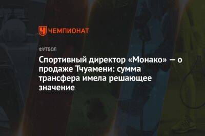 Спортивный директор «Монако» — о продаже Тчуамени: сумма трансфера имела решающее значение - championat.com - Франция - Монако - Мадрид - Княжество Монако