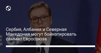Александр Вучич - Сербия, Албания и Северная Македония могут бойкотировать саммит Евросоюза - liga.net - Россия - Украина - Грузия - Белоруссия - Болгария - Сербия - Македония - Скопье - Брюссель - Албания - Тирана