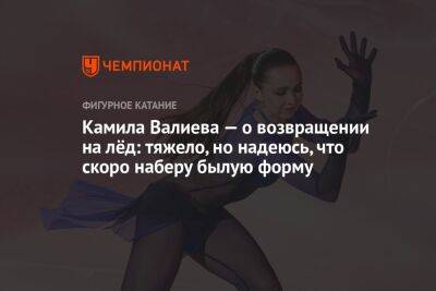 Этери Тутберидзе - Камила Валиева - Камила Валиева — о возвращении на лёд: тяжело, но надеюсь, что скоро наберу былую форму - championat.com - Россия - Новогорск