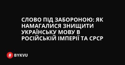 Слово під забороною: як намагалися знищити українську мову в Російській імперії та СРСР - bykvu.com - Украина - Срср