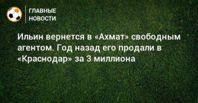 Владимир Ильин - Иван Карпов - Ильин вернется в «Ахмат» свободным агентом. Год назад его продали в «Краснодар» за 3 миллиона - bombardir.ru - Краснодар