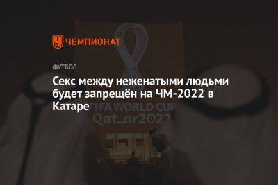 Секс между неженатыми людьми будет запрещён на ЧМ-2022 в Катаре - championat.com - Швейцария - Катар