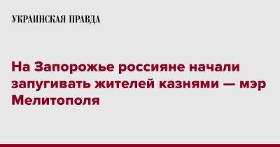 Иван Федоров - На Запорожье россияне начали запугивать жителей казнями — мэр Мелитополя - pravda.com.ua - Запорожская обл. - Запорожье - Мелитополь