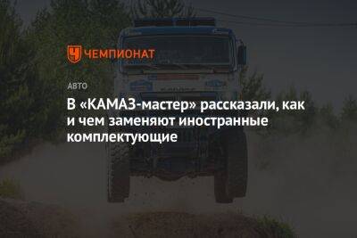 Эдуард Николаев - В «КАМАЗ-мастер» рассказали, как и чем заменяют иностранные комплектующие - championat.com - Китай