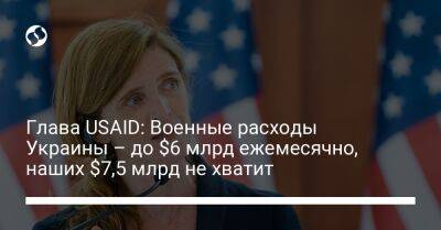 Владимир Путин - Саманта Пауэр - Глава USAID: Военные расходы Украины – до $6 млрд ежемесячно, наших $7,5 млрд не хватит - liga.net - Россия - США - Украина