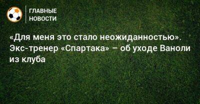 Паоло Ваноль - «Для меня это стало неожиданностью». Экс-тренер «Спартака» – об уходе Ваноли из клуба - bombardir.ru - Москва - Италия