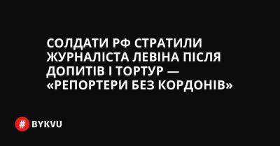 Ford - Солдати РФ стратили журналіста Левіна після допитів і тортур — «Репортери без кордонів» - bykvu.com - Украина - Росія
