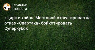 Александр Мостовой - «Цирк и хайп». Мостовой отреагировал на отказ «Спартака» бойкотировать Суперкубок - bombardir.ru
