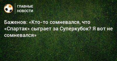 Никита Баженов - Баженов: «Кто-то сомневался, что «Спартак» сыграет за Суперкубок? Я вот не сомневался» - bombardir.ru