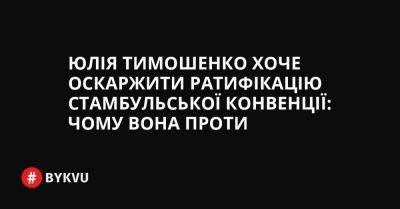 Юлія Тимошенко хоче оскаржити ратифікацію Стамбульської конвенції: чому вона проти - bykvu.com - Украина