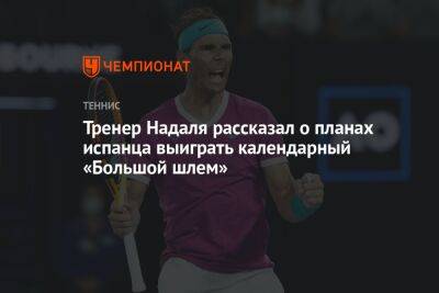 Рафаэль Надаль - Тренер Надаля рассказал о планах испанца выиграть календарный «Большой шлем» - championat.com - Австралия - Франция