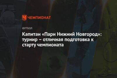 Кирилл Гоцук - Николай Калинский - Капитан «Пари Нижний Новгород»: турнир – отличная подготовка к старту чемпионата - championat.com - Россия - Нижний Новгород