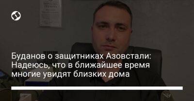 Кирилл Буданов - Буданов о защитниках Азовстали: Надеюсь, что в ближайшее время многие увидят близких дома - liga.net - Украина