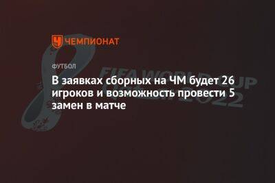 В заявках сборных на ЧМ будет 26 игроков и возможность провести 5 замен в матче - championat.com - Россия - Франция - Хорватия - Катар