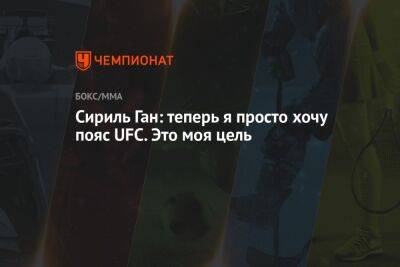 Сириль Ган - Сириль Ган: теперь я просто хочу пояс UFC. Это моя цель - championat.com - Франция