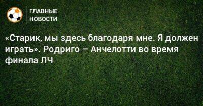 Карло Анчелотти - «Старик, мы здесь благодаря мне. Я должен играть». Родриго – Анчелотти во время финала ЛЧ - bombardir.ru