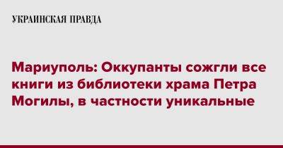 Петр Андрющенко - Мариуполь: Оккупанты сожгли все книги из библиотеки храма Петра Могилы, в частности уникальные - pravda.com.ua - Мариуполь