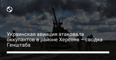 Украинская авиация атаковала оккупантов в районе Херсона – сводка Генштаба - liga.net - Россия - Украина - Лисичанск - Херсон - Славянск - Новопавловск