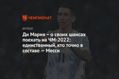 Лео Месси - Анхель Ди-Марий - Ди Мария – о своих шансах поехать на ЧМ-2022: единственный, кто точно в составе — Месси - championat.com - Аргентина