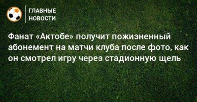 Фанат «Актобе» получит пожизненный абонемент на матчи клуба после фото, как он смотрел игру через стадионную щель - bombardir.ru - Казахстан - Астана - Актобе