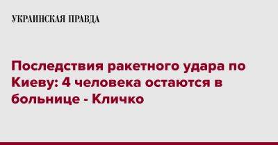 Виталий Кличко - Последствия ракетного удара по Киеву: 4 человека остаются в больнице - Кличко - pravda.com.ua - Киев - район Шевченковский