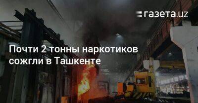 Почти 2 тонны наркотиков сожгли в Ташкенте - gazeta.uz - Узбекистан - Ташкент