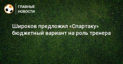 Роман Широков - Гильермо Абаскаль - Широков предложил «Спартаку» бюджетный вариант на роль тренера - bombardir.ru