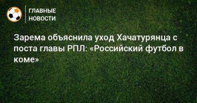 Леонид Федун - Ашот Хачатурянц - Зарема Салихова - Зарема объяснила уход Хачатурянца с поста главы РПЛ: «Российский футбол в коме» - bombardir.ru - Россия - Иран - Индия - Пакистан