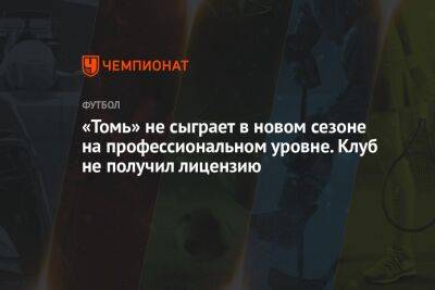 «Томь» не сыграет в новом сезоне на профессиональном уровне. Клуб не получил лицензию - championat.com - Россия