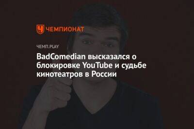 BadComedian высказался о блокировке YouTube и судьбе кинотеатров в России - championat.com - Москва - Россия