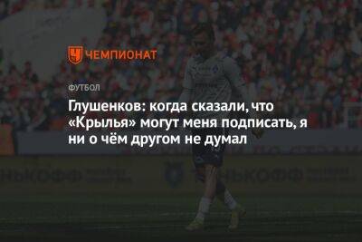 Максим Глушенков - Глушенков: когда сказали, что «Крылья» могут меня подписать, я ни о чём другом не думал - championat.com - Самара