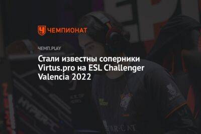 Стали известны соперники Virtus.pro на ESL Challenger Valencia 2022 - championat.com - Китай - Бразилия - Испания