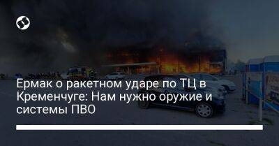 Андрей Ермак - Ермак о ракетном ударе по ТЦ в Кременчуге: Нам нужно оружие и системы ПВО - liga.net - Россия - Украина - Кременчуг