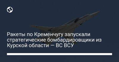 Ракеты по Кременчугу запускали стратегические бомбардировщики из Курской области — ВС ВСУ - liga.net - Россия - Украина - Курская обл. - Кременчуг