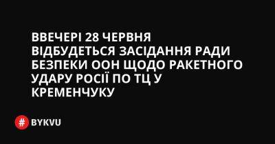Ввечері 28 червня відбудеться засідання Ради Безпеки ООН щодо ракетного удару Росії по ТЦ у Кременчуку - bykvu.com - США - Украина - Росія - місто Кременчук - Twitter