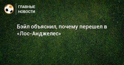 Бэйл объяснил, почему перешел в «Лос-Анджелес» - bombardir.ru - Лос-Анджелес