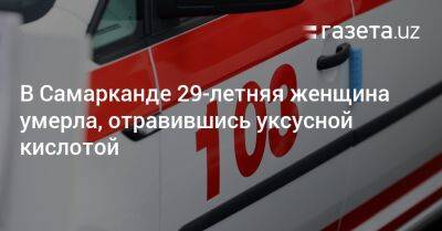 В Самарканде 29-летняя женщина умерла, отравившись уксусной кислотой - gazeta.uz - Узбекистан - Самарканд - Скончался