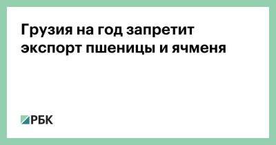 Грузия - Грузия на год запретит экспорт пшеницы и ячменя - smartmoney.one - Россия - Украина - Грузия - Индия