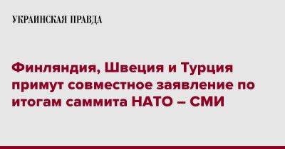 Финляндия, Швеция и Турция примут совместное заявление по итогам саммита НАТО – СМИ - pravda.com.ua - Турция - Швеция - Финляндия - Анкара - Мадрид - Sanomat