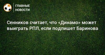 Дмитрий Баринов - Дмитрий Сенников - Сенников считает, что «Динамо» может выиграть РПЛ, если подпишет Баринова - bombardir.ru