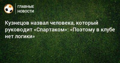 Дмитрий Кузнецов - Паоло Ваноль - Гильермо Абаскаль - Кузнецов назвал человека, который руководит «Спартаком»: «Поэтому в клубе нет логики» - bombardir.ru - Россия