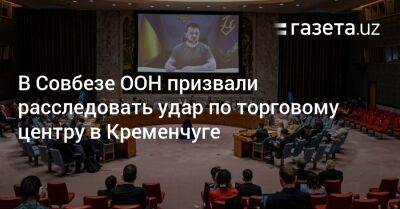 В Совбезе ООН призвали расследовать удар по торговому центру в Кременчуге - gazeta.uz - Украина - Киев - Узбекистан - Николаев - Лисичанск - Херсон - Одесса - Харьков - Славянск - Северодонецк - Кременчуг