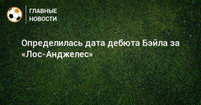 Определилась дата дебюта Бэйла за «Лос-Анджелес» - bombardir.ru - Лос-Анджелес