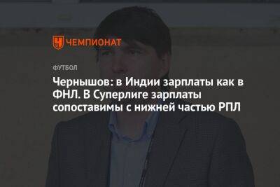 Андрей Чернышов - Чернышов: в Индии зарплаты как в ФНЛ. В Суперлиге зарплаты сопоставимы с нижней частью РПЛ - championat.com - Россия - Англия - Индия - Испания