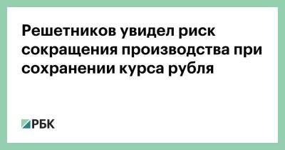 Антон Силуанов - Максим Решетников - Эльвира Набиуллина - Решетников увидел риск сокращения производства при сохранении курса рубля - smartmoney.one - Россия